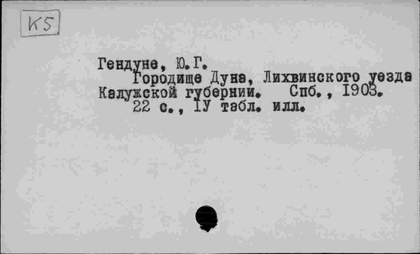 ﻿Гендуне, Ю.Г.
Городище Дуна, Лихвинского уезда Калужской губернии. Спб., 1903.
22 с., 1У табл. илл.